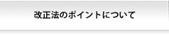 改正法のポイントについて